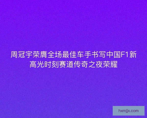 周冠宇荣膺全场最佳车手书写中国F1新高光时刻赛道传奇之夜荣耀