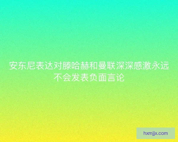 安东尼表达对滕哈赫和曼联深深感激永远不会发表负面言论