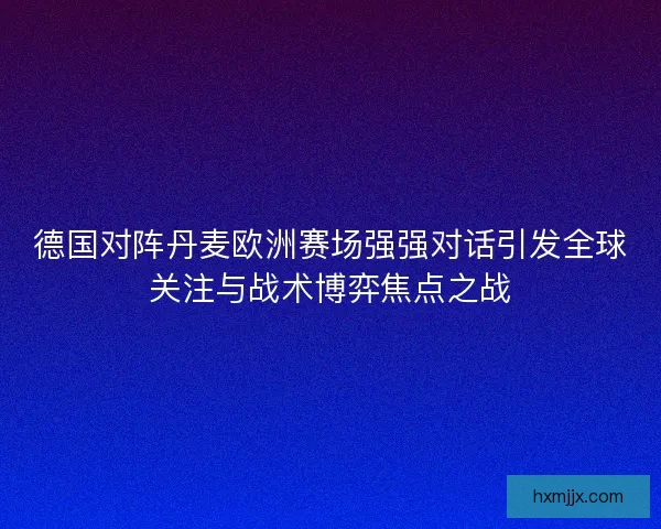 德国对阵丹麦欧洲赛场强强对话引发全球关注与战术博弈焦点之战