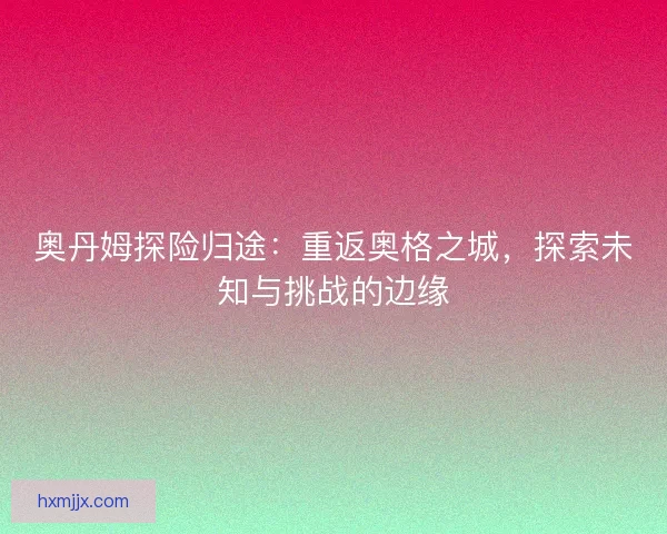奥丹姆探险归途：重返奥格之城，探索未知与挑战的边缘