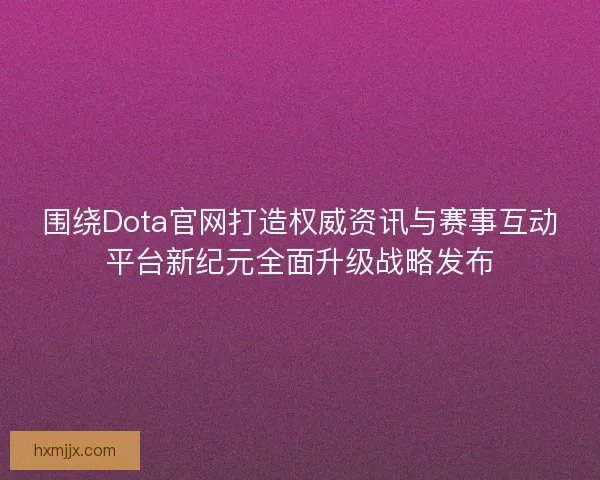 围绕Dota官网打造权威资讯与赛事互动平台新纪元全面升级战略发布