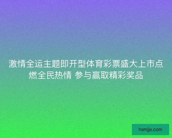 激情全运主题即开型体育彩票盛大上市点燃全民热情 参与赢取精彩奖品