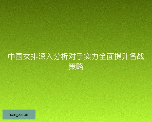中国女排深入分析对手实力全面提升备战策略