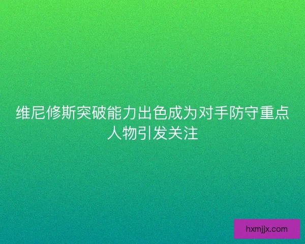 维尼修斯突破能力出色成为对手防守重点人物引发关注