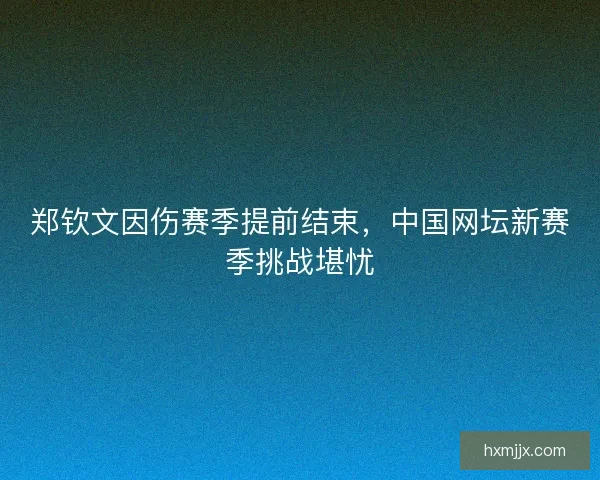 郑钦文因伤赛季提前结束，中国网坛新赛季挑战堪忧