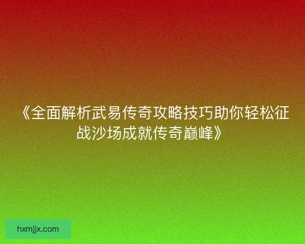 《全面解析武易传奇攻略技巧助你轻松征战沙场成就传奇巅峰》