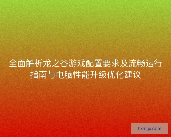 全面解析龙之谷游戏配置要求及流畅运行指南与电脑性能升级优化建议