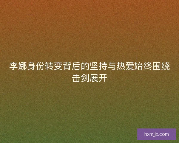 李娜身份转变背后的坚持与热爱始终围绕击剑展开